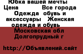 Юбка вашей мечты › Цена ­ 6 000 - Все города Одежда, обувь и аксессуары » Женская одежда и обувь   . Московская обл.,Долгопрудный г.